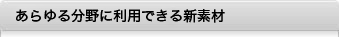 あらゆる分野に利用できる新素材